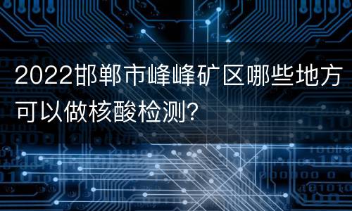2022邯郸市峰峰矿区哪些地方可以做核酸检测？