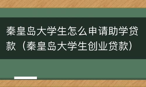 秦皇岛大学生怎么申请助学贷款（秦皇岛大学生创业贷款）