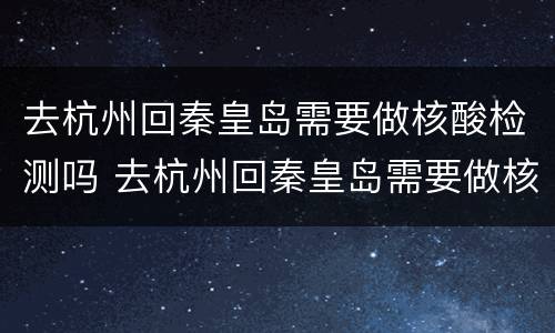 去杭州回秦皇岛需要做核酸检测吗 去杭州回秦皇岛需要做核酸检测吗现在
