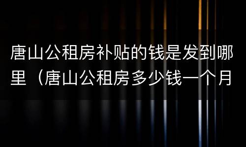 唐山公租房补贴的钱是发到哪里（唐山公租房多少钱一个月）