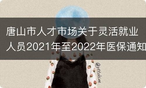 唐山市人才市场关于灵活就业人员2021年至2022年医保通知