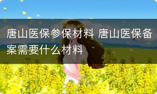 唐山医保参保材料 唐山医保备案需要什么材料