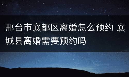 邢台市襄都区离婚怎么预约 襄城县离婚需要预约吗
