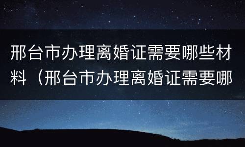 邢台市办理离婚证需要哪些材料（邢台市办理离婚证需要哪些材料和手续）