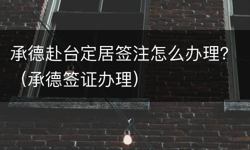 承德赴台定居签注怎么办理？（承德签证办理）