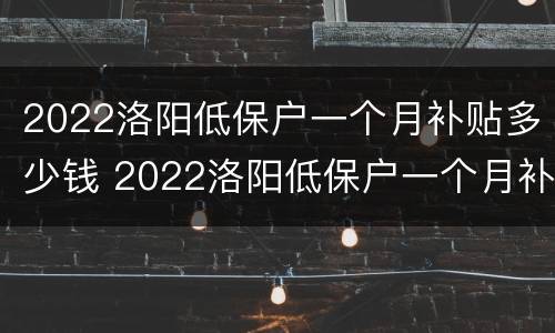 2022洛阳低保户一个月补贴多少钱 2022洛阳低保户一个月补贴多少钱啊