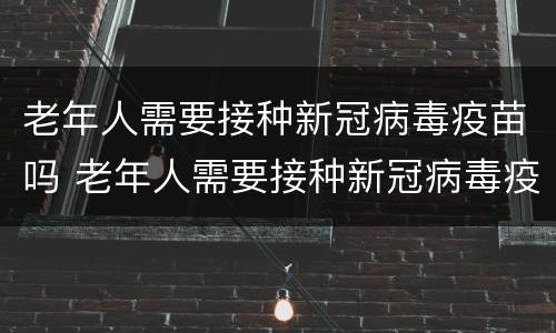 老年人需要接种新冠病毒疫苗吗 老年人需要接种新冠病毒疫苗吗知乎