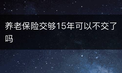 养老保险交够15年可以不交了吗