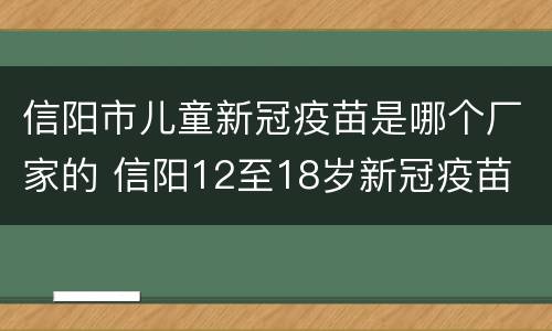 信阳市儿童新冠疫苗是哪个厂家的 信阳12至18岁新冠疫苗