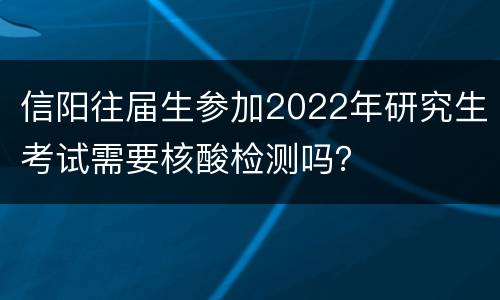 信阳往届生参加2022年研究生考试需要核酸检测吗？