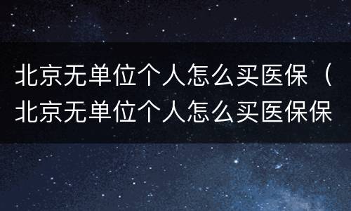北京无单位个人怎么买医保（北京无单位个人怎么买医保保险）