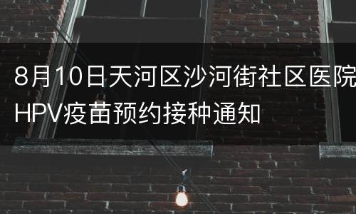 8月10日天河区沙河街社区医院HPV疫苗预约接种通知