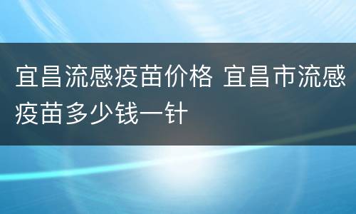 宜昌流感疫苗价格 宜昌市流感疫苗多少钱一针