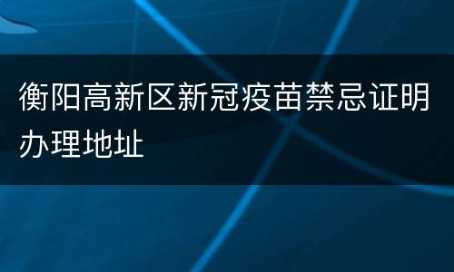 衡阳高新区新冠疫苗禁忌证明办理地址