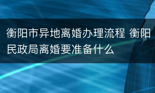 衡阳市异地离婚办理流程 衡阳民政局离婚要准备什么