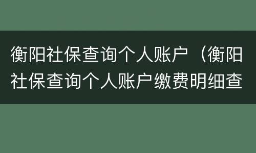 衡阳社保查询个人账户（衡阳社保查询个人账户缴费明细查询）