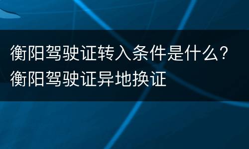衡阳驾驶证转入条件是什么? 衡阳驾驶证异地换证