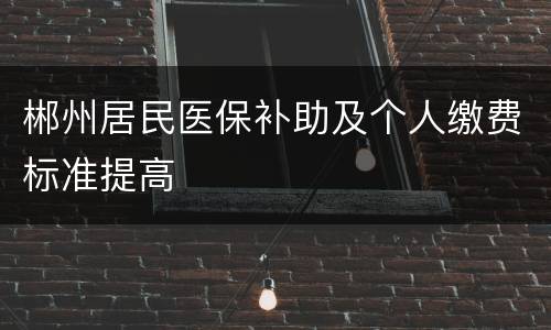 郴州居民医保补助及个人缴费标准提高
