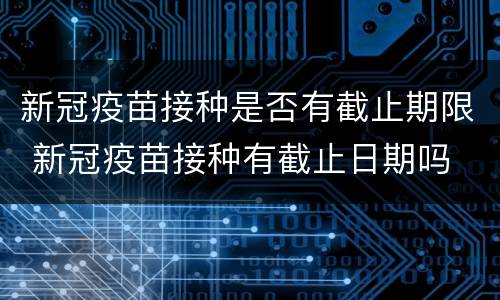 新冠疫苗接种是否有截止期限 新冠疫苗接种有截止日期吗
