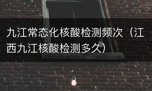 九江常态化核酸检测频次（江西九江核酸检测多久）