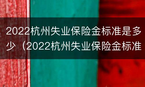2022杭州失业保险金标准是多少（2022杭州失业保险金标准是多少呢）