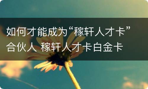 如何才能成为“稼轩人才卡”合伙人 稼轩人才卡白金卡