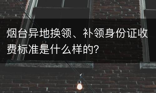 烟台异地换领、补领身份证收费标准是什么样的？