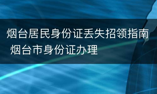 烟台居民身份证丢失招领指南 烟台市身份证办理