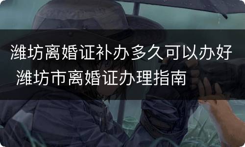 潍坊离婚证补办多久可以办好 潍坊市离婚证办理指南