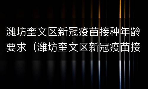 潍坊奎文区新冠疫苗接种年龄要求（潍坊奎文区新冠疫苗接种年龄要求多少岁）
