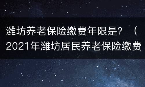 潍坊养老保险缴费年限是？（2021年潍坊居民养老保险缴费时间）