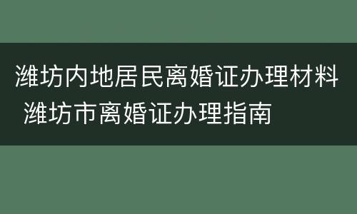 潍坊内地居民离婚证办理材料 潍坊市离婚证办理指南