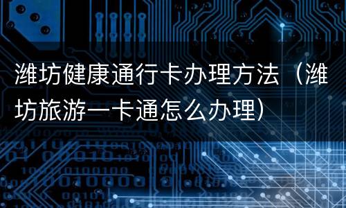 潍坊健康通行卡办理方法（潍坊旅游一卡通怎么办理）