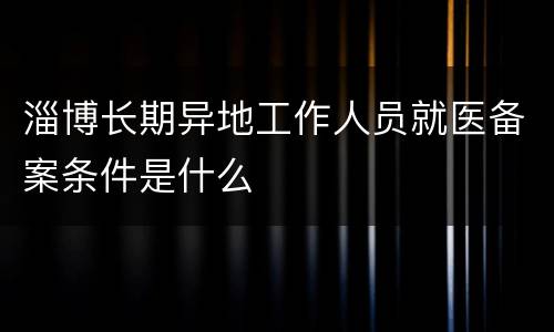 淄博长期异地工作人员就医备案条件是什么