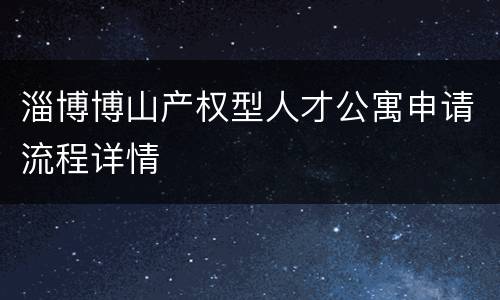 淄博博山产权型人才公寓申请流程详情
