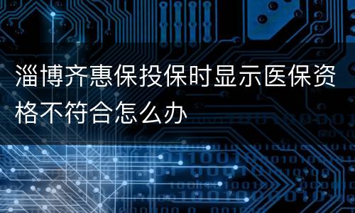 淄博齐惠保投保时显示医保资格不符合怎么办
