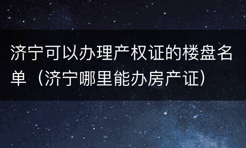 济宁可以办理产权证的楼盘名单（济宁哪里能办房产证）