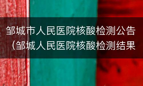 邹城市人民医院核酸检测公告（邹城人民医院核酸检测结果查询）