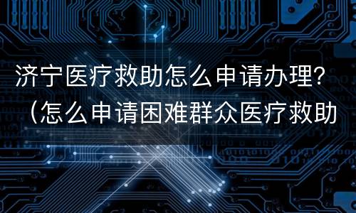 济宁医疗救助怎么申请办理？（怎么申请困难群众医疗救助）