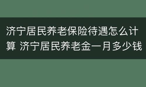济宁居民养老保险待遇怎么计算 济宁居民养老金一月多少钱