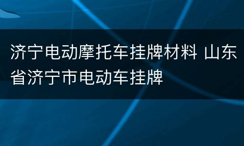 济宁电动摩托车挂牌材料 山东省济宁市电动车挂牌