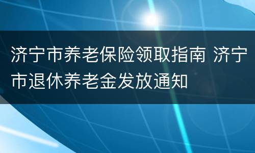 济宁市养老保险领取指南 济宁市退休养老金发放通知
