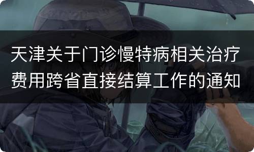 天津关于门诊慢特病相关治疗费用跨省直接结算工作的通知