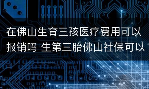 在佛山生育三孩医疗费用可以报销吗 生第三胎佛山社保可以报销吗