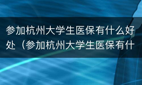 参加杭州大学生医保有什么好处（参加杭州大学生医保有什么好处嘛）