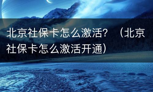 北京社保卡怎么激活？（北京社保卡怎么激活开通）