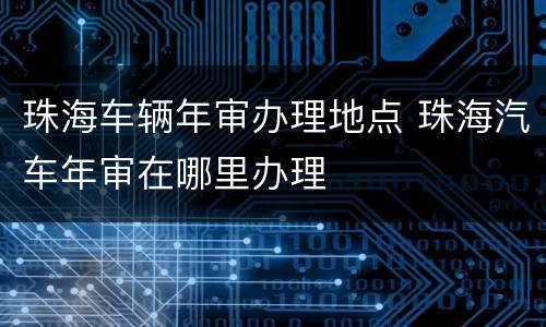 珠海车辆年审办理地点 珠海汽车年审在哪里办理
