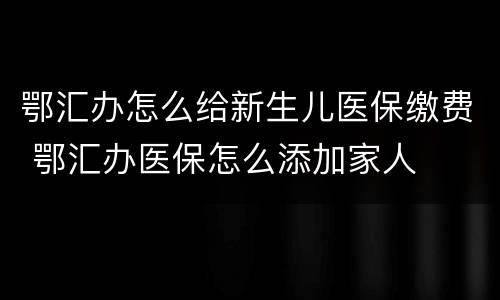 鄂汇办怎么给新生儿医保缴费 鄂汇办医保怎么添加家人