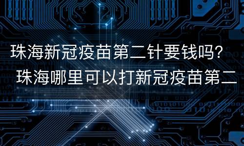 珠海新冠疫苗第二针要钱吗？ 珠海哪里可以打新冠疫苗第二针