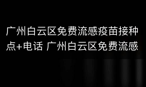广州白云区免费流感疫苗接种点+电话 广州白云区免费流感疫苗接种点 电话号码